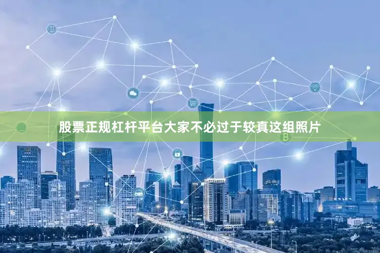 股票正规杠杆平台大家不必过于较真这组照片
