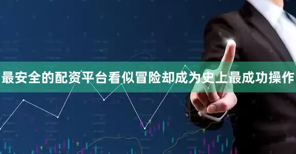 最安全的配资平台看似冒险却成为史上最成功操作