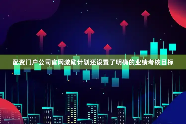 配资门户公司官网激励计划还设置了明确的业绩考核目标