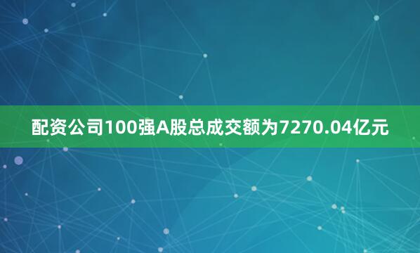 配资公司100强A股总成交额为7270.04亿元