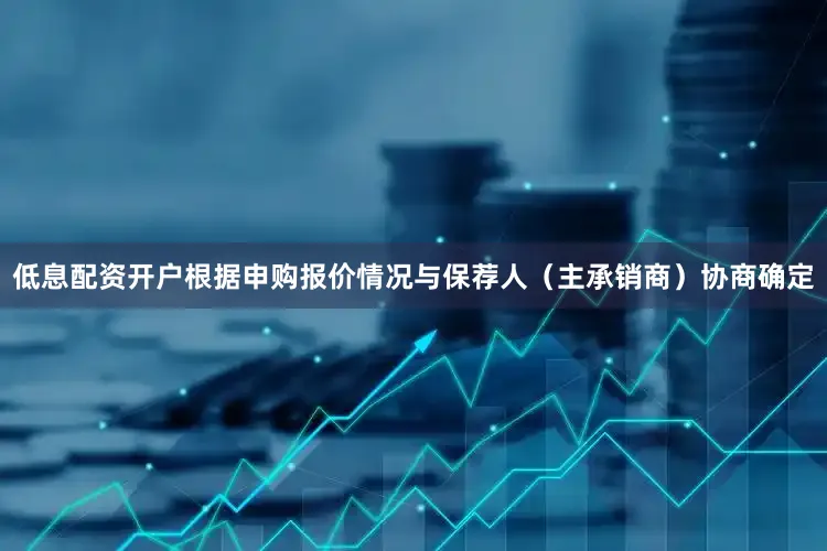 低息配资开户根据申购报价情况与保荐人（主承销商）协商确定