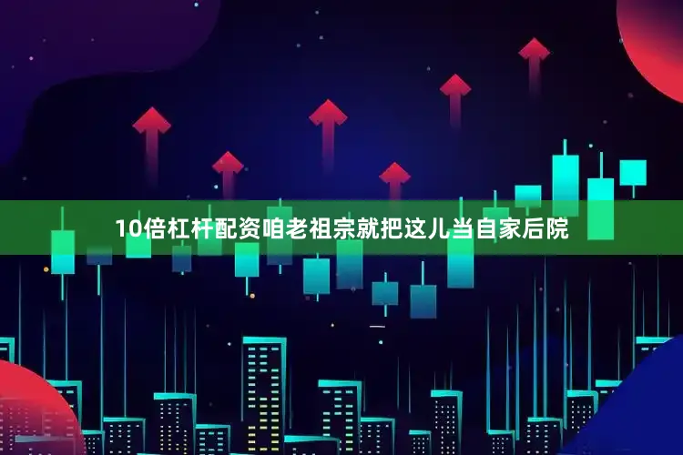 10倍杠杆配资咱老祖宗就把这儿当自家后院