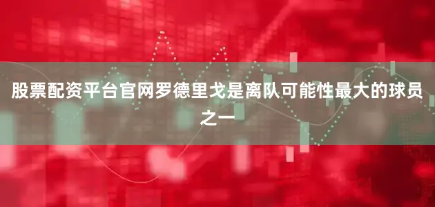 股票配资平台官网罗德里戈是离队可能性最大的球员之一