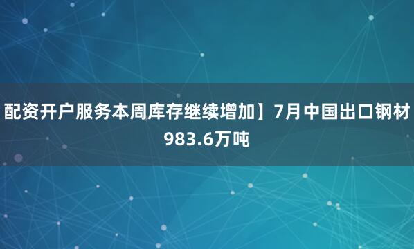 配资开户服务本周库存继续增加】7月中国出口钢材983.6万吨