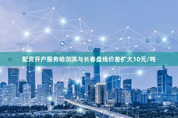 配资开户服务哈尔滨与长春盘线价差扩大10元/吨