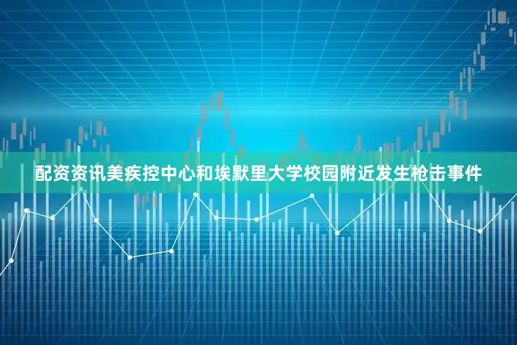 配资资讯美疾控中心和埃默里大学校园附近发生枪击事件
