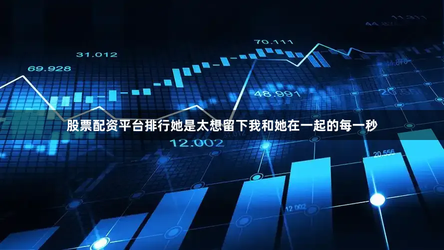 股票配资平台排行她是太想留下我和她在一起的每一秒