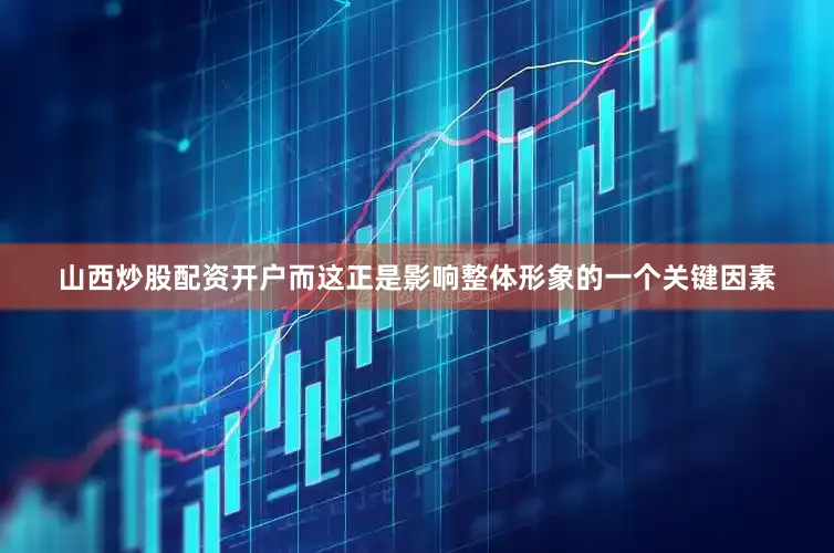 山西炒股配资开户而这正是影响整体形象的一个关键因素