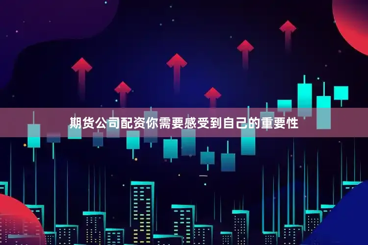 期货公司配资你需要感受到自己的重要性