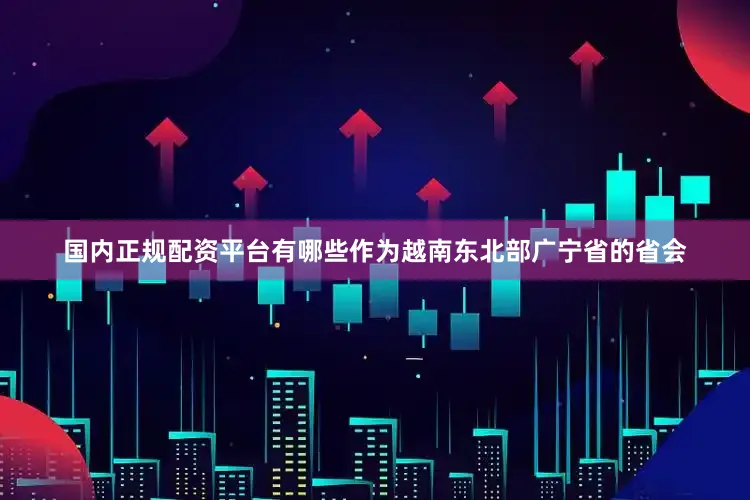 国内正规配资平台有哪些作为越南东北部广宁省的省会