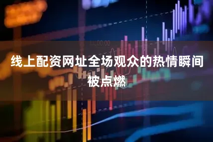线上配资网址全场观众的热情瞬间被点燃
