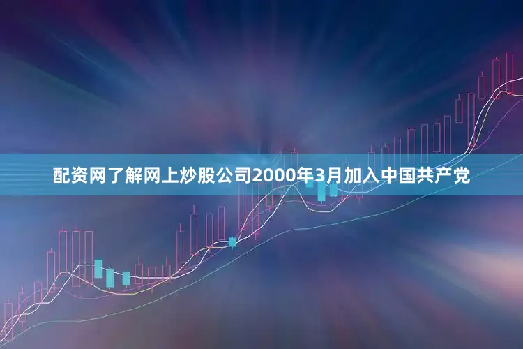 配资网了解网上炒股公司2000年3月加入中国共产党